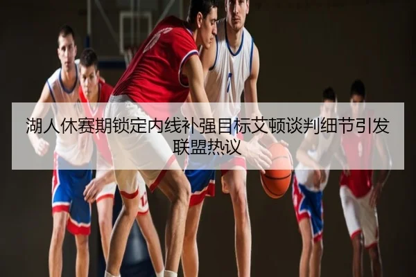 湖人休赛期锁定内线补强目标艾顿谈判细节引发联盟热议