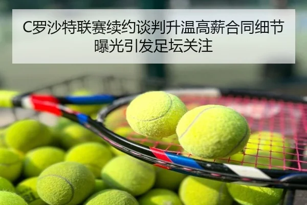 C罗沙特联赛续约谈判升温高薪合同细节曝光引发足坛关注