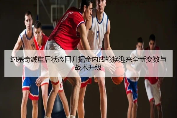 约基奇减重后状态回升掘金内线轮换迎来全新变数与战术升级