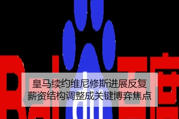 皇马续约维尼修斯进展反复 薪资结构调整成关键博弈焦点