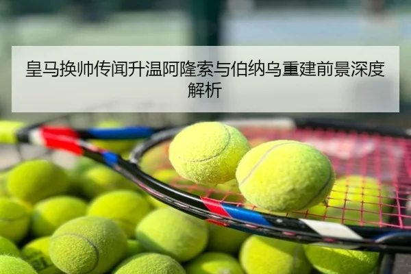 皇马换帅传闻升温阿隆索与伯纳乌重建前景深度解析