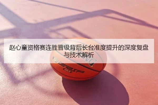 赵心童资格赛连胜晋级背后长台准度提升的深度复盘与技术解析