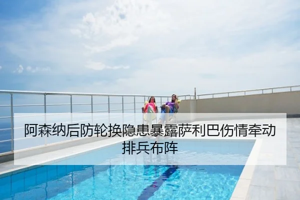 阿森纳后防轮换隐患暴露萨利巴伤情牵动排兵布阵