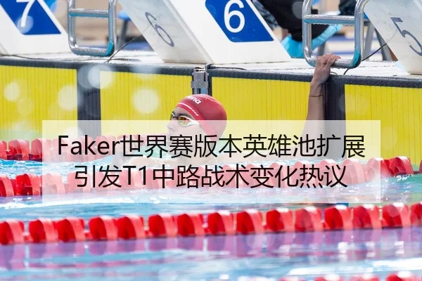 Faker世界赛版本英雄池扩展引发T1中路战术变化热议