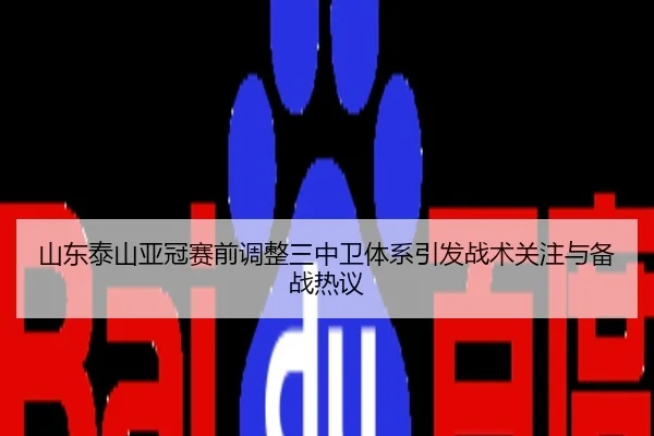 山东泰山亚冠赛前调整三中卫体系引发战术关注与备战热议