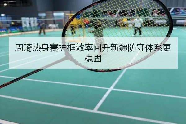 周琦热身赛护框效率回升新疆防守体系更稳固